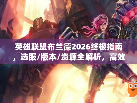 英雄联盟布兰德2026终极指南，选服/版本/资源全解析，高效上分不踩坑