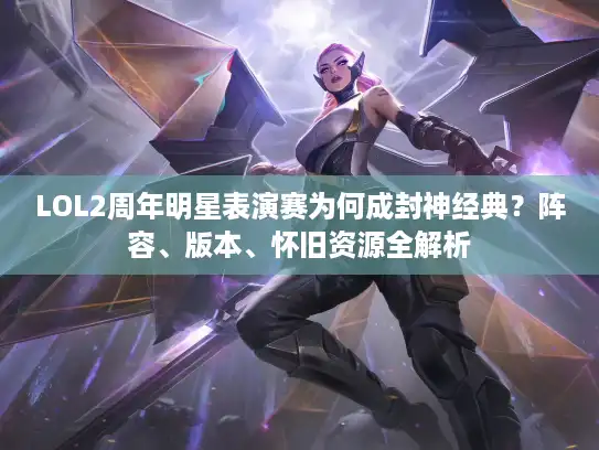 LOL2周年明星表演赛为何成封神经典？阵容、版本、怀旧资源全解析
