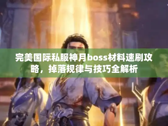 完美国际私服神月boss材料速刷攻略，掉落规律与技巧全解析