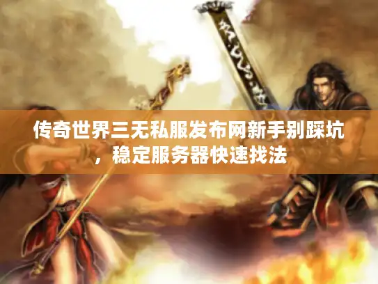 传奇世界三无私服发布网新手别踩坑，稳定服务器快速找法