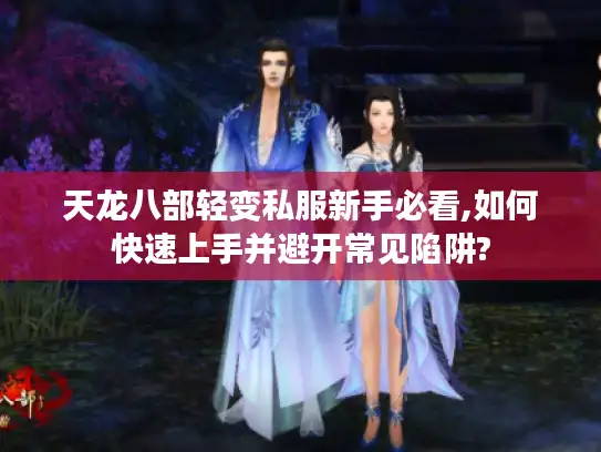 天龙八部轻变私服新手必看,如何快速上手并避开常见陷阱?