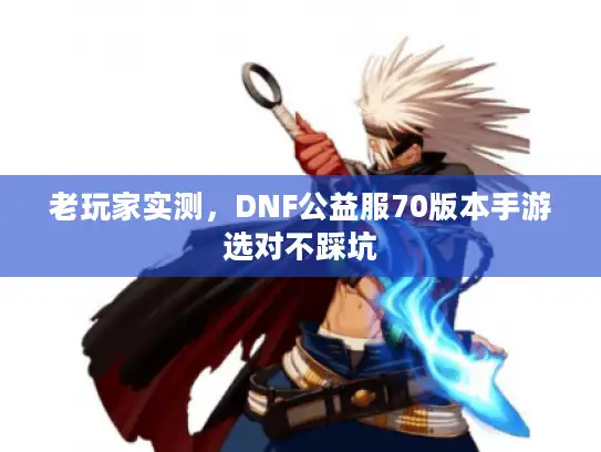 老玩家实测，DNF公益服70版本手游选对不踩坑