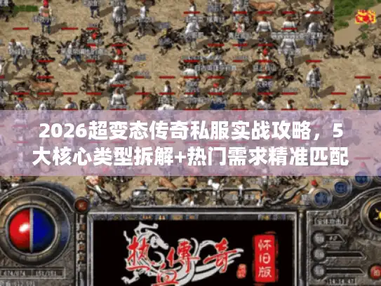 2026超变态传奇私服实战攻略，5大核心类型拆解+热门需求精准匹配避坑指南