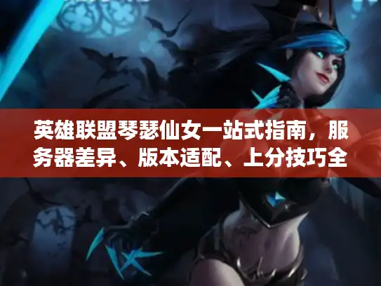 英雄联盟琴瑟仙女一站式指南，服务器差异、版本适配、上分技巧全解析
