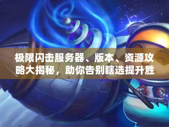 极限闪击服务器、版本、资源攻略大揭秘，助你告别瞎选提升胜率！