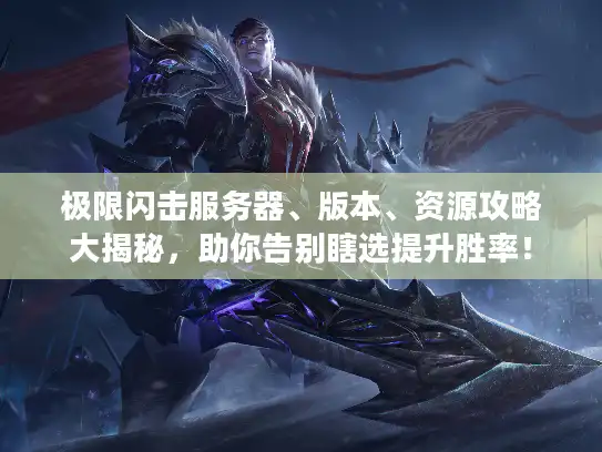 极限闪击服务器、版本、资源攻略大揭秘，助你告别瞎选提升胜率！