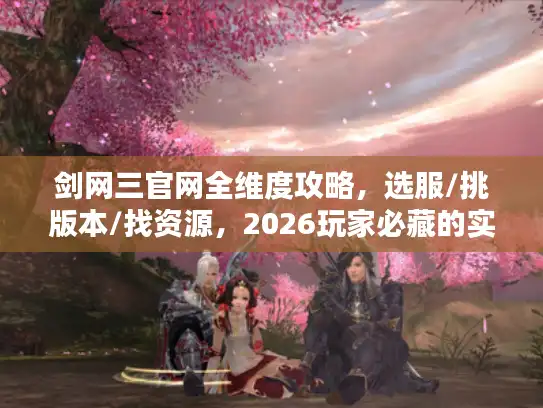 剑网三官网全维度攻略，选服/挑版本/找资源，2026玩家必藏的实用指南