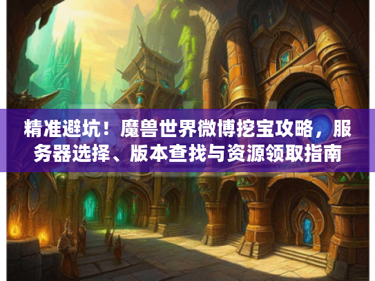 精准避坑！魔兽世界微博挖宝攻略，服务器选择、版本查找与资源领取指南