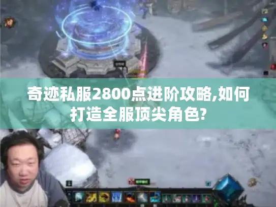 奇迹私服2800点进阶攻略,如何打造全服顶尖角色?