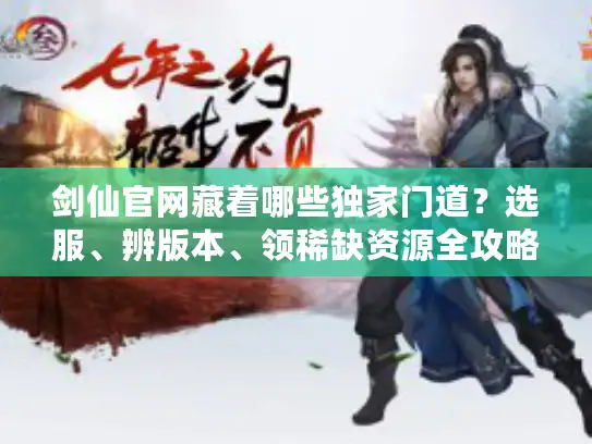 剑仙官网藏着哪些独家门道？选服、辨版本、领稀缺资源全攻略