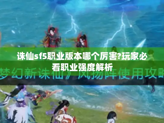 诛仙sf5职业版本哪个厉害?玩家必看职业强度解析 诛仙sf5职业版本哪个厉害?玩家必看职业强度解析