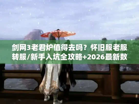 剑网3老君炉值得去吗?怀旧服老服转服/新手入坑全攻略+2026最新数据 剑网3老君炉值得去吗?怀旧服老服转服/新手入坑全攻略+2026最新数据