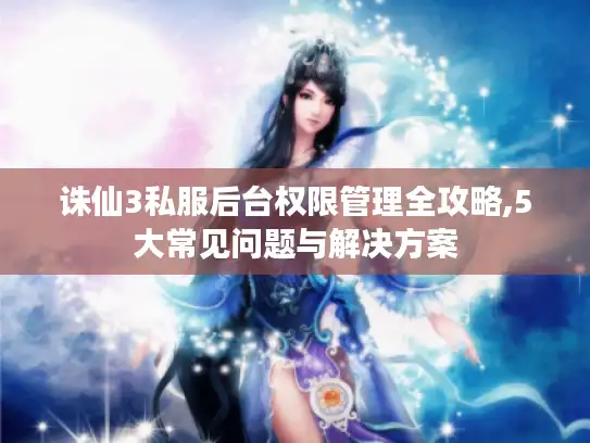 诛仙3私服后台权限管理全攻略,5大常见问题与解决方案 诛仙3私服后台权限管理全攻略,5大常见问题与解决方案