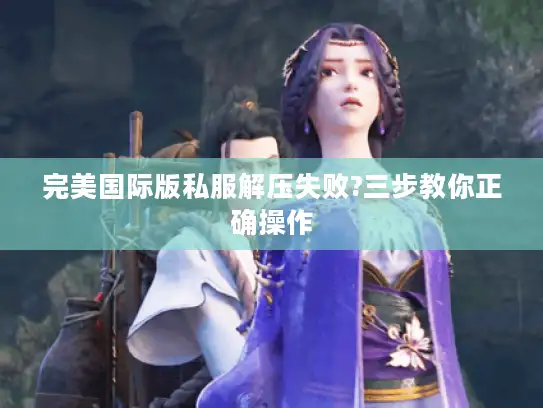 完美国际版私服解压失败?三步教你正确操作