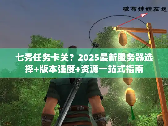 七秀任务卡关？2025最新服务器选择+版本强度+资源一站式指南
