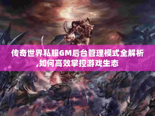 传奇世界私服GM后台管理模式全解析,如何高效掌控游戏生态