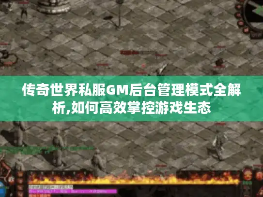 传奇世界私服GM后台管理模式全解析,如何高效掌控游戏生态