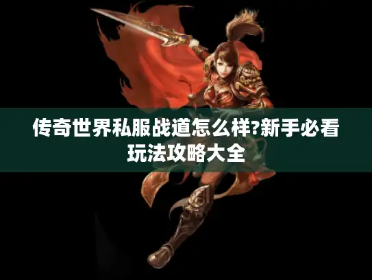 传奇世界私服战道怎么样?新手必看玩法攻略大全