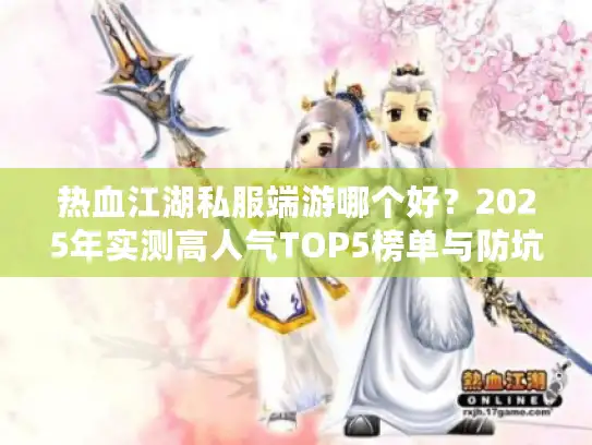 热血江湖私服端游哪个好？2025年实测高人气TOP5榜单与防坑指南