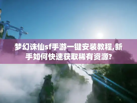 梦幻诛仙sf手游一键安装教程,新手如何快速获取稀有资源?