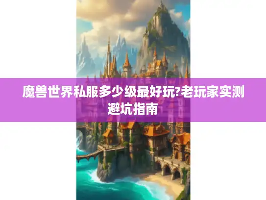 魔兽世界私服多少级最好玩?老玩家实测避坑指南