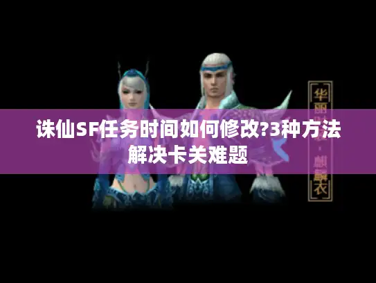 诛仙SF任务时间如何修改?3种方法解决卡关难题 诛仙SF任务时间如何修改?3种方法解决卡关难题