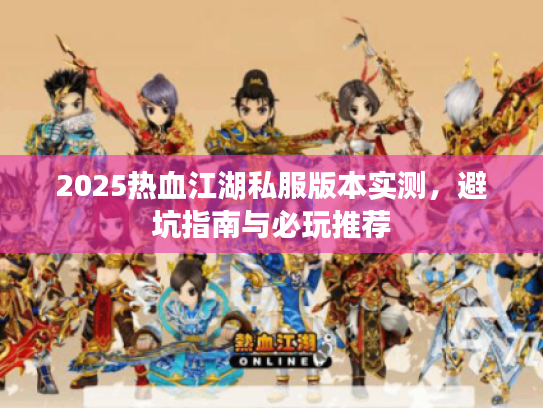 2025热血江湖私服版本实测,避坑指南与必玩推荐 2025热血江湖私服版本实测,避坑指南与必玩推荐