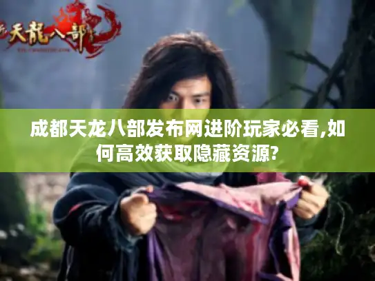 成都天龙八部发布网进阶玩家必看,如何高效获取隐藏资源? 成都天龙八部发布网进阶玩家必看,如何高效获取隐藏资源?