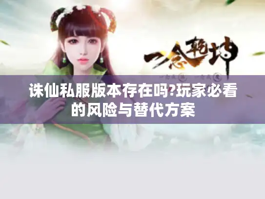 诛仙私服版本存在吗?玩家必看的风险与替代方案 诛仙私服版本存在吗?玩家必看的风险与替代方案