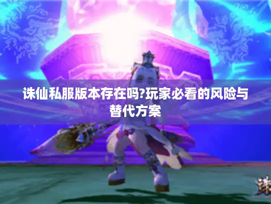 诛仙私服版本存在吗?玩家必看的风险与替代方案 诛仙私服版本存在吗?玩家必看的风险与替代方案