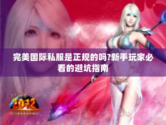完美国际私服是正规的吗?新手玩家必看的避坑指南