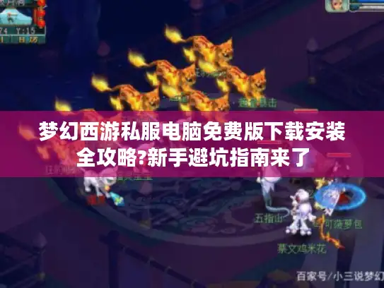 梦幻西游私服电脑免费版下载安装全攻略?新手避坑指南来了