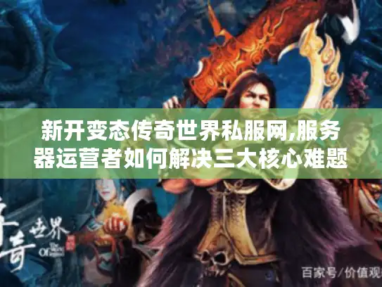 新开变态传奇世界私服网,服务器运营者如何解决三大核心难题?