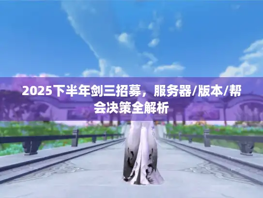 2025下半年剑三招募，服务器/版本/帮会决策全解析