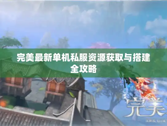 完美最新单机私服资源获取与搭建全攻略