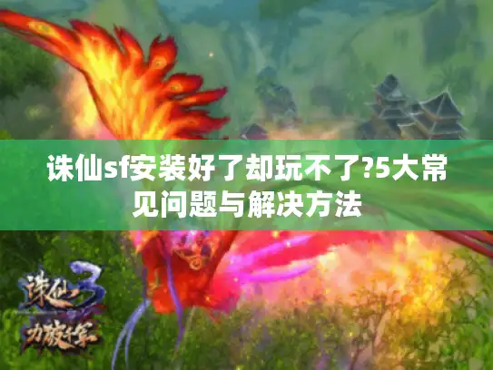 诛仙sf安装好了却玩不了?5大常见问题与解决方法