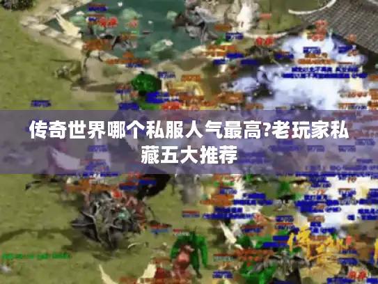 传奇世界哪个私服人气最高?老玩家私藏五大推荐