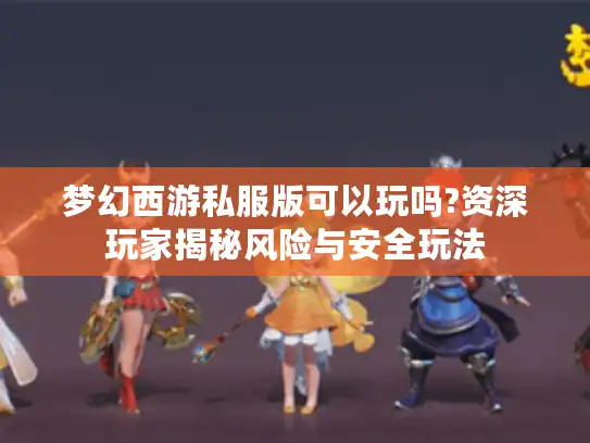 梦幻西游私服版可以玩吗?资深玩家揭秘风险与安全玩法