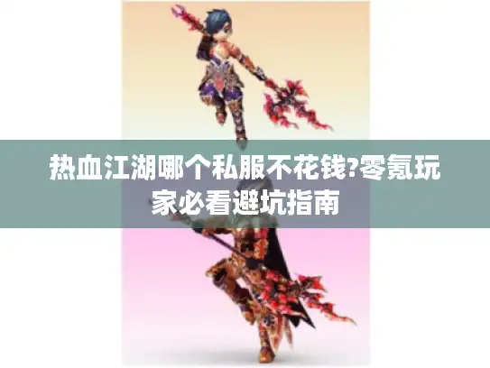 热血江湖哪个私服不花钱?零氪玩家必看避坑指南