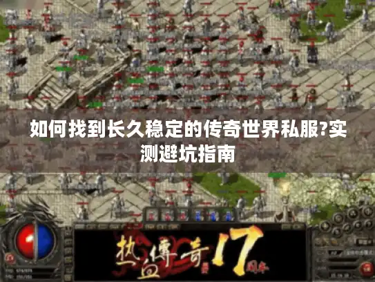 如何找到长久稳定的传奇世界私服?实测避坑指南