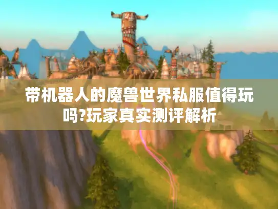 带机器人的魔兽世界私服值得玩吗?玩家真实测评解析 带机器人的魔兽世界私服值得玩吗?玩家真实测评解析