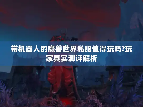 带机器人的魔兽世界私服值得玩吗?玩家真实测评解析 带机器人的魔兽世界私服值得玩吗?玩家真实测评解析