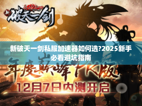 新破天一剑私服加速器如何选?2025新手必看避坑指南 新破天一剑私服加速器如何选?2025新手必看避坑指南