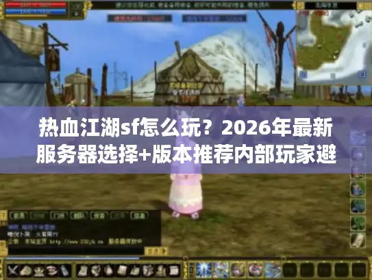 热血江湖sf怎么玩？2026年最新服务器选择+版本推荐内部玩家避坑全攻略