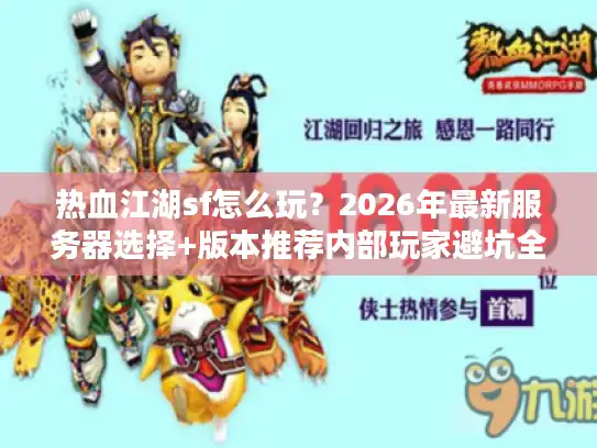 热血江湖sf怎么玩？2026年最新服务器选择+版本推荐内部玩家避坑全攻略