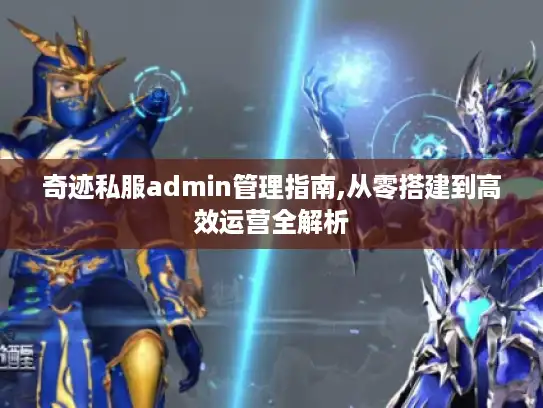 奇迹私服admin管理指南,从零搭建到高效运营全解析