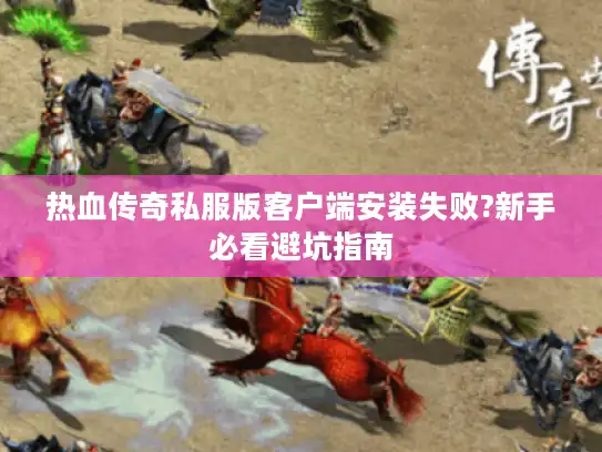 热血传奇私服版客户端安装失败?新手必看避坑指南