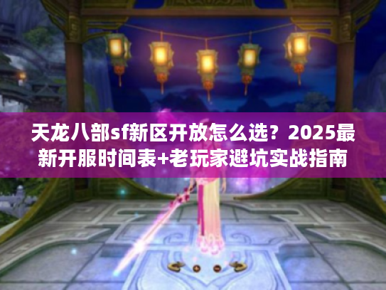 天龙八部sf新区开放怎么选?2025最新开服时间表+老玩家避坑实战指南 天龙八部sf新区开放怎么选?2025最新开服时间表+老玩家避坑实战指南