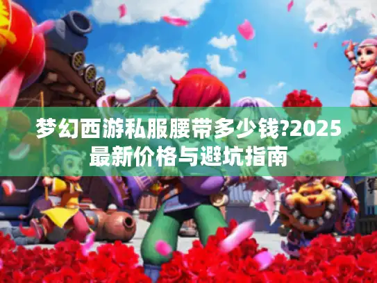 梦幻西游私服腰带多少钱?2025最新价格与避坑指南