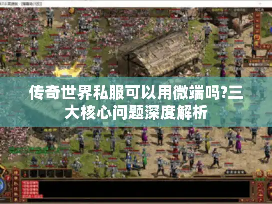 传奇世界私服可以用微端吗?三大核心问题深度解析